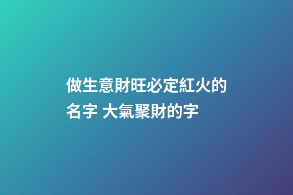 做生意財旺必定紅火的名字 大氣聚財的字-第1張-公司起名-玄機派